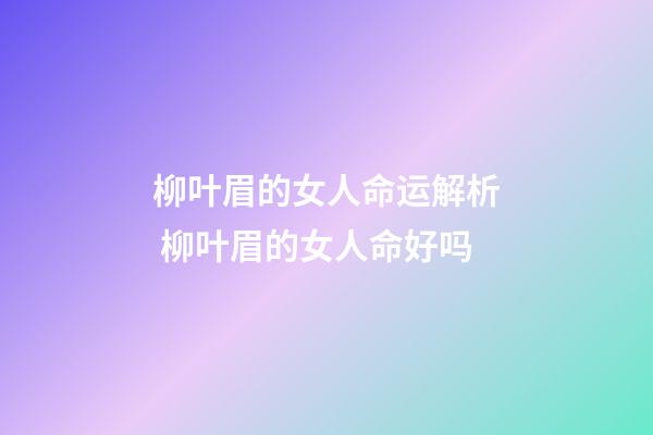 柳叶眉的女人命运解析 柳叶眉的女人命好吗